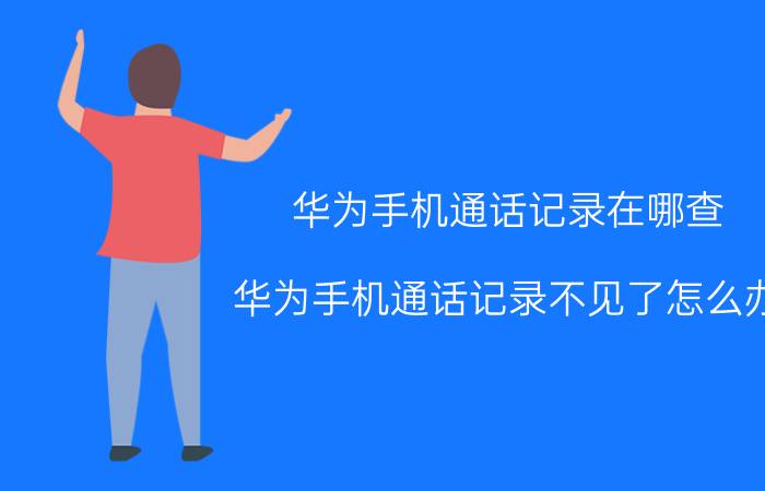 华为手机通话记录在哪查 华为手机通话记录不见了怎么办？